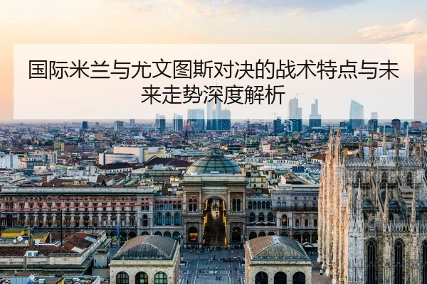 国际米兰与尤文图斯对决的战术特点与未来走势深度解析